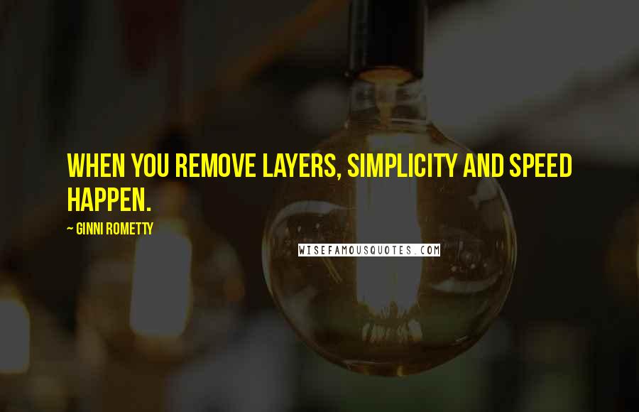 Ginni Rometty Quotes: When you remove layers, simplicity and speed happen.