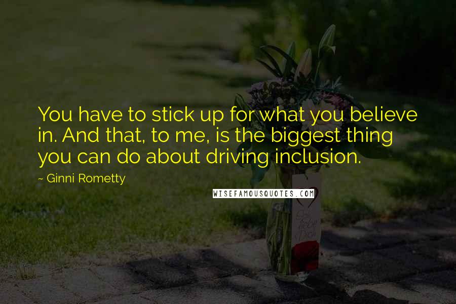 Ginni Rometty Quotes: You have to stick up for what you believe in. And that, to me, is the biggest thing you can do about driving inclusion.