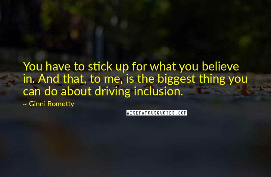 Ginni Rometty Quotes: You have to stick up for what you believe in. And that, to me, is the biggest thing you can do about driving inclusion.