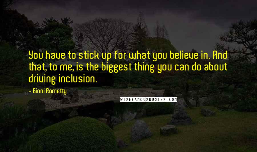 Ginni Rometty Quotes: You have to stick up for what you believe in. And that, to me, is the biggest thing you can do about driving inclusion.