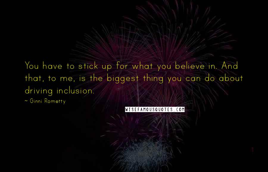 Ginni Rometty Quotes: You have to stick up for what you believe in. And that, to me, is the biggest thing you can do about driving inclusion.