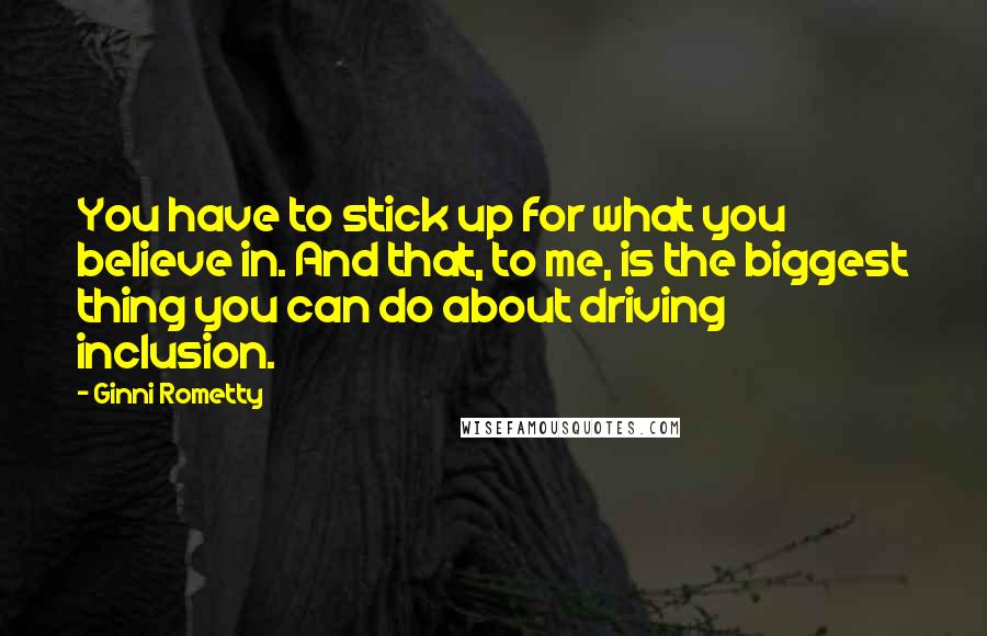Ginni Rometty Quotes: You have to stick up for what you believe in. And that, to me, is the biggest thing you can do about driving inclusion.