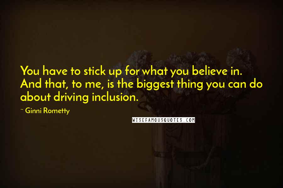 Ginni Rometty Quotes: You have to stick up for what you believe in. And that, to me, is the biggest thing you can do about driving inclusion.