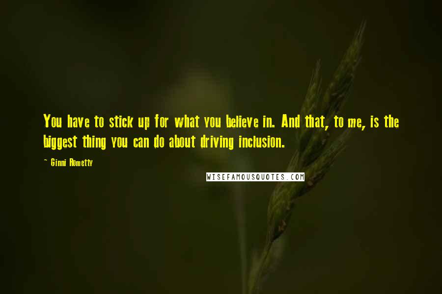 Ginni Rometty Quotes: You have to stick up for what you believe in. And that, to me, is the biggest thing you can do about driving inclusion.