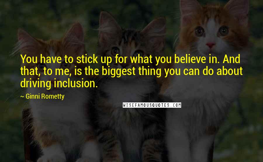 Ginni Rometty Quotes: You have to stick up for what you believe in. And that, to me, is the biggest thing you can do about driving inclusion.