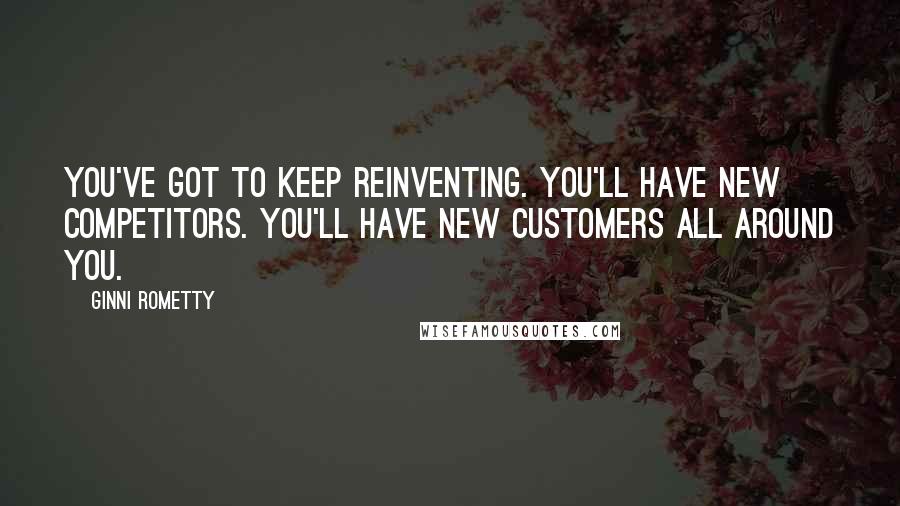 Ginni Rometty Quotes: You've got to keep reinventing. You'll have new competitors. You'll have new customers all around you.