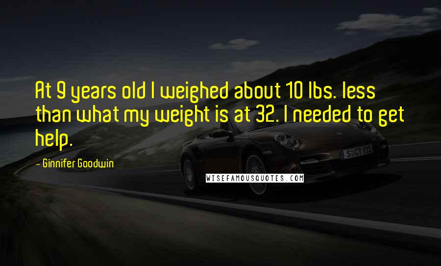 Ginnifer Goodwin Quotes: At 9 years old I weighed about 10 lbs. less than what my weight is at 32. I needed to get help.
