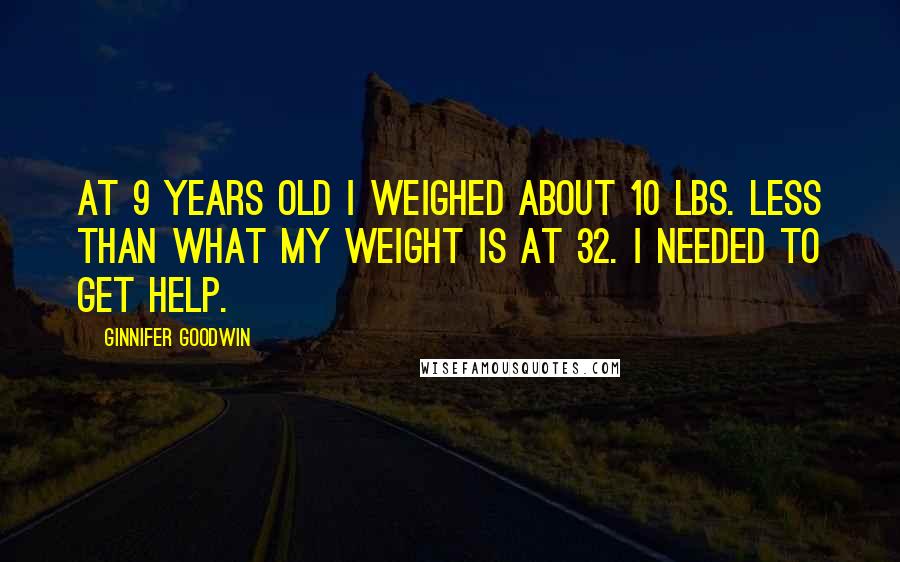 Ginnifer Goodwin Quotes: At 9 years old I weighed about 10 lbs. less than what my weight is at 32. I needed to get help.