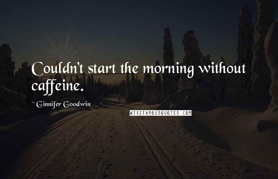 Ginnifer Goodwin Quotes: Couldn't start the morning without caffeine.