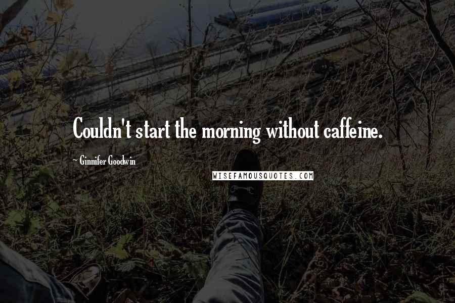 Ginnifer Goodwin Quotes: Couldn't start the morning without caffeine.