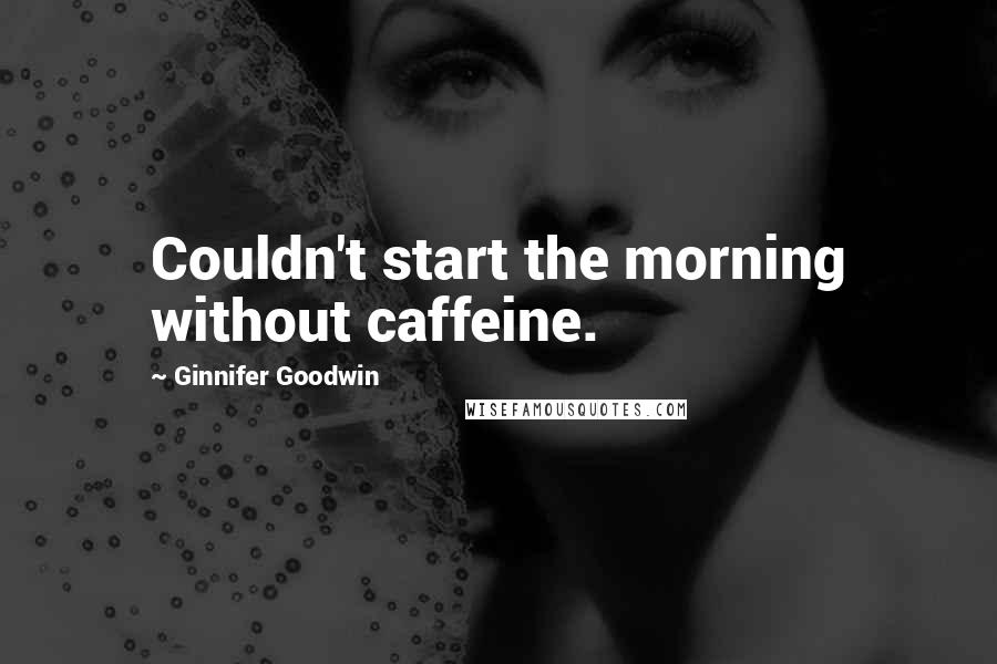 Ginnifer Goodwin Quotes: Couldn't start the morning without caffeine.