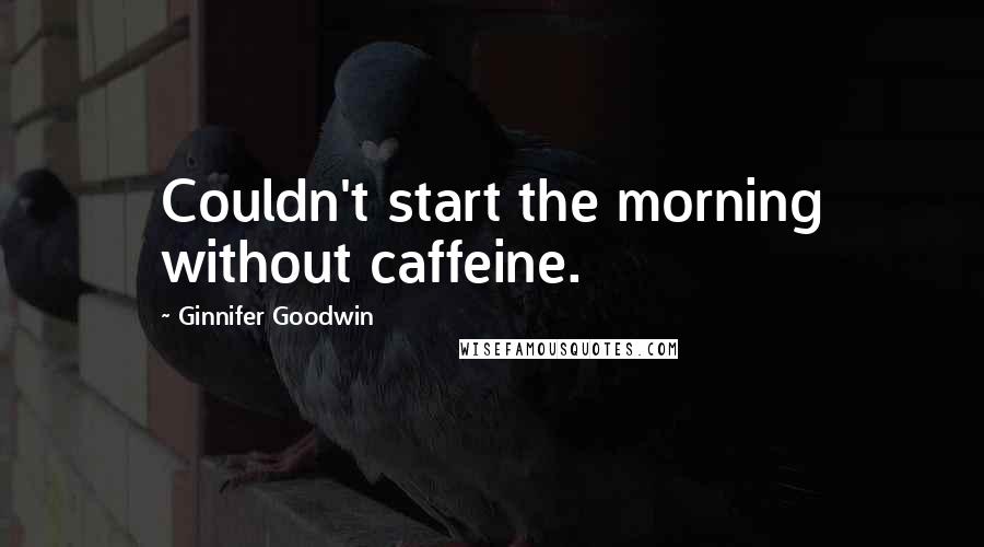 Ginnifer Goodwin Quotes: Couldn't start the morning without caffeine.