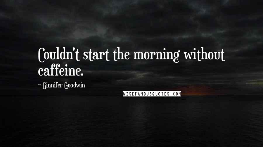 Ginnifer Goodwin Quotes: Couldn't start the morning without caffeine.