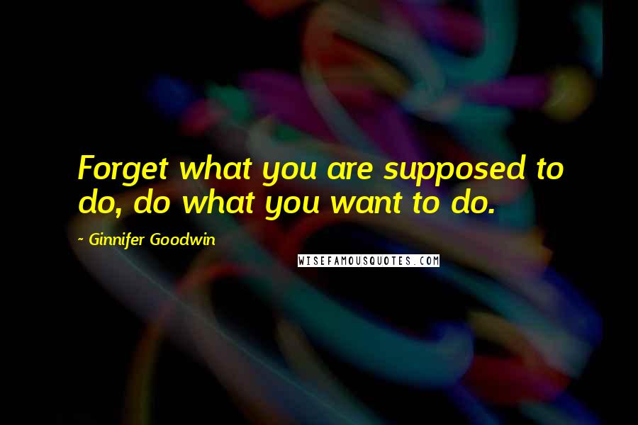 Ginnifer Goodwin Quotes: Forget what you are supposed to do, do what you want to do.