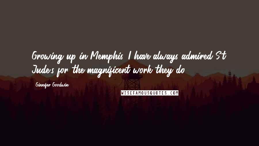 Ginnifer Goodwin Quotes: Growing up in Memphis, I have always admired St. Jude's for the magnificent work they do.