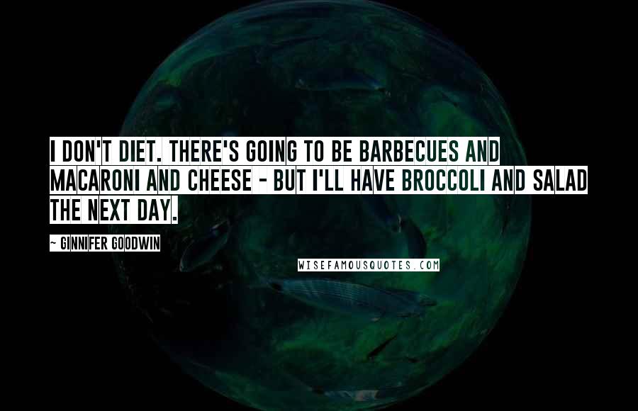 Ginnifer Goodwin Quotes: I don't diet. There's going to be barbecues and macaroni and cheese - but I'll have broccoli and salad the next day.