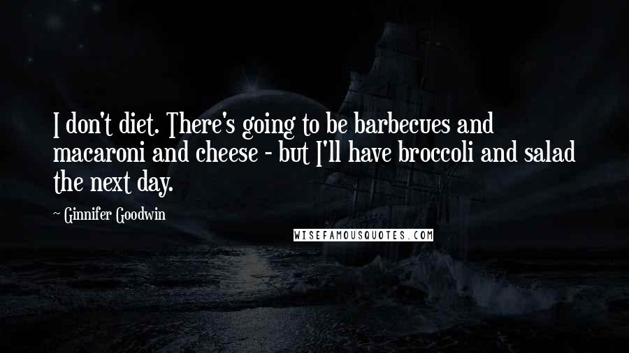 Ginnifer Goodwin Quotes: I don't diet. There's going to be barbecues and macaroni and cheese - but I'll have broccoli and salad the next day.