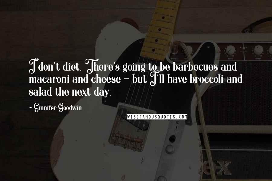 Ginnifer Goodwin Quotes: I don't diet. There's going to be barbecues and macaroni and cheese - but I'll have broccoli and salad the next day.