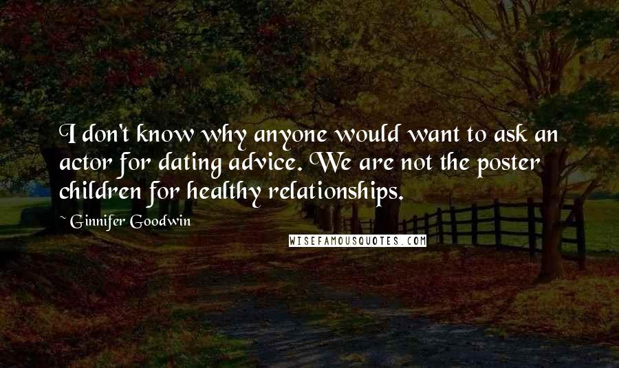 Ginnifer Goodwin Quotes: I don't know why anyone would want to ask an actor for dating advice. We are not the poster children for healthy relationships.