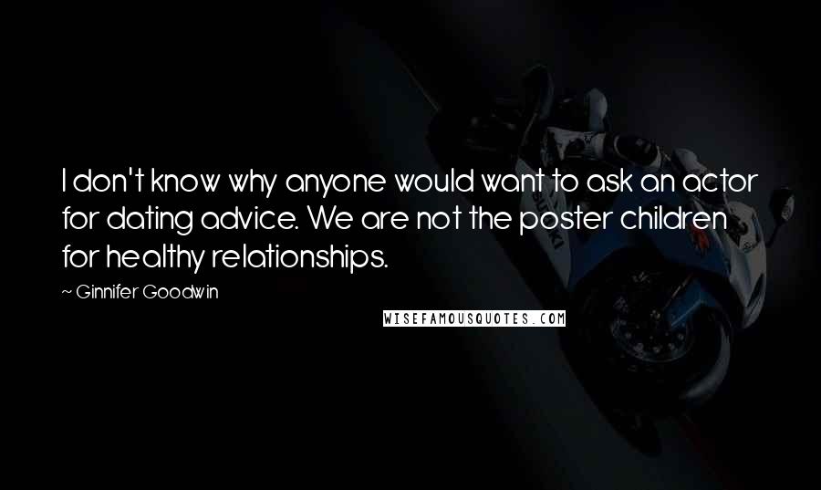 Ginnifer Goodwin Quotes: I don't know why anyone would want to ask an actor for dating advice. We are not the poster children for healthy relationships.