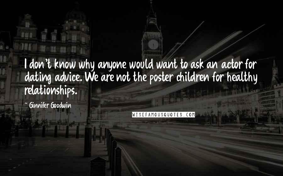 Ginnifer Goodwin Quotes: I don't know why anyone would want to ask an actor for dating advice. We are not the poster children for healthy relationships.