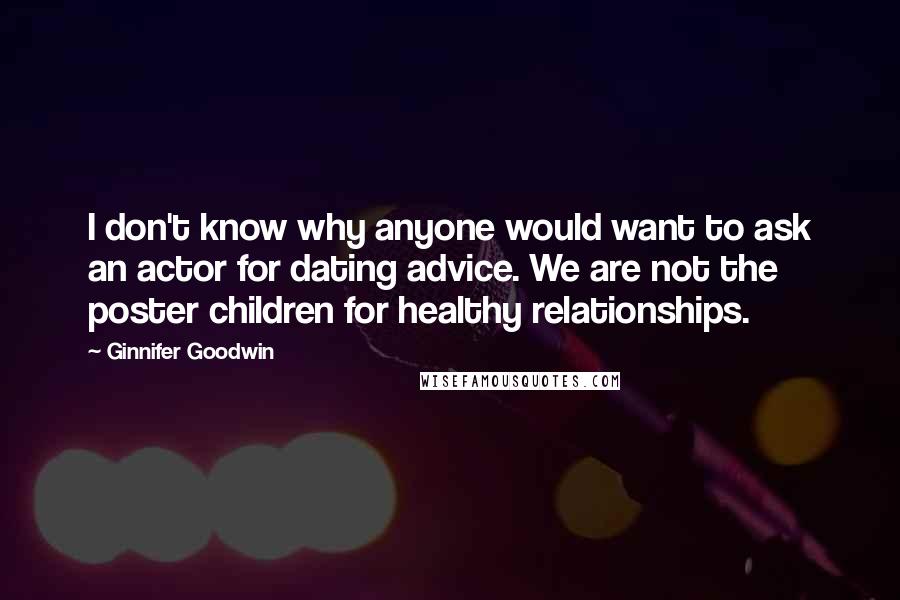 Ginnifer Goodwin Quotes: I don't know why anyone would want to ask an actor for dating advice. We are not the poster children for healthy relationships.