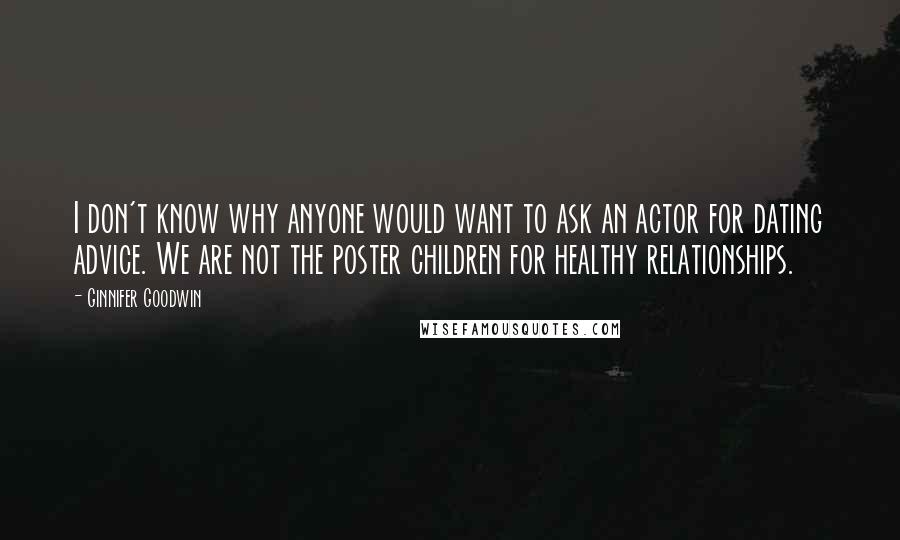 Ginnifer Goodwin Quotes: I don't know why anyone would want to ask an actor for dating advice. We are not the poster children for healthy relationships.