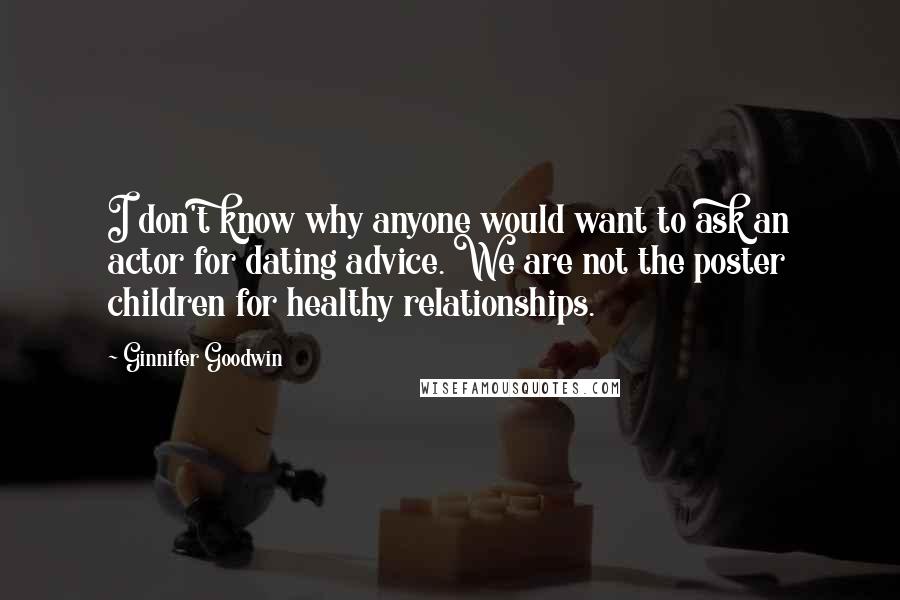 Ginnifer Goodwin Quotes: I don't know why anyone would want to ask an actor for dating advice. We are not the poster children for healthy relationships.