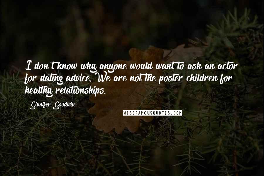 Ginnifer Goodwin Quotes: I don't know why anyone would want to ask an actor for dating advice. We are not the poster children for healthy relationships.