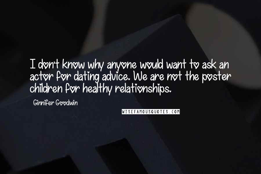 Ginnifer Goodwin Quotes: I don't know why anyone would want to ask an actor for dating advice. We are not the poster children for healthy relationships.