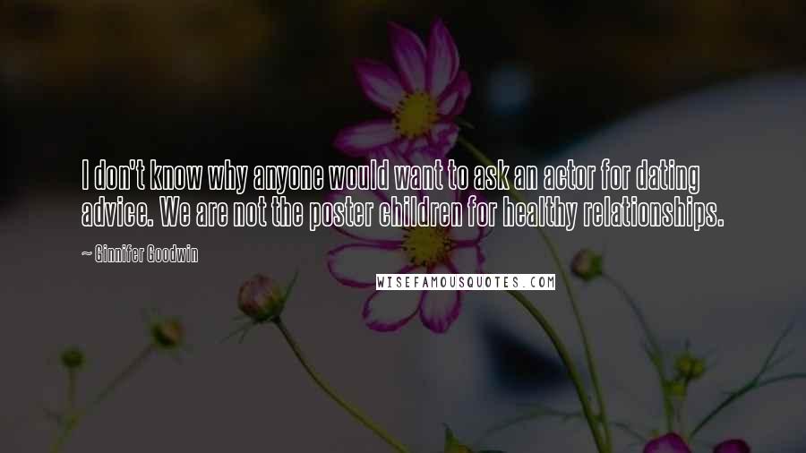 Ginnifer Goodwin Quotes: I don't know why anyone would want to ask an actor for dating advice. We are not the poster children for healthy relationships.