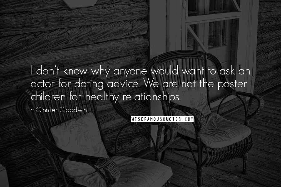 Ginnifer Goodwin Quotes: I don't know why anyone would want to ask an actor for dating advice. We are not the poster children for healthy relationships.