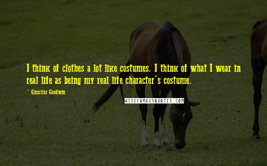 Ginnifer Goodwin Quotes: I think of clothes a lot like costumes. I think of what I wear in real life as being my real life character's costume.