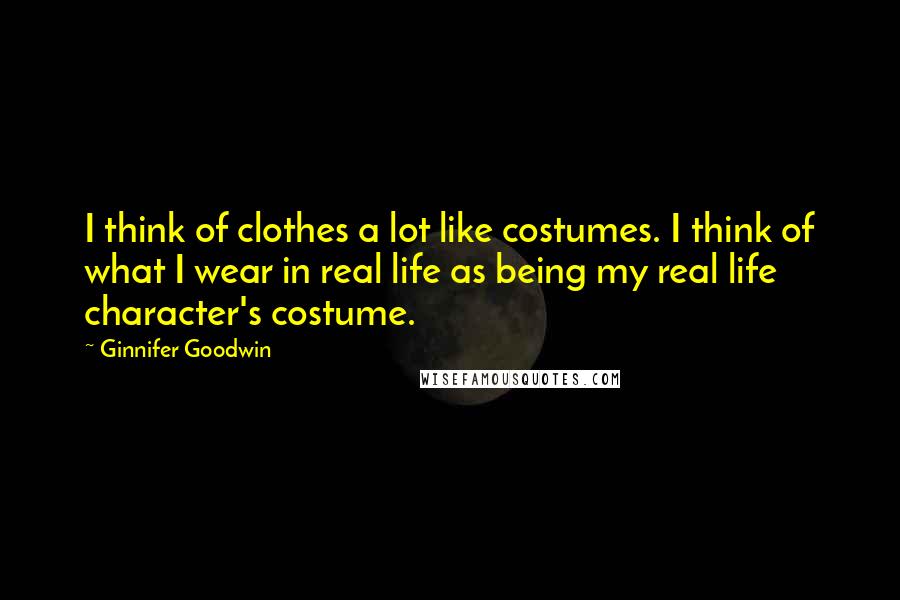 Ginnifer Goodwin Quotes: I think of clothes a lot like costumes. I think of what I wear in real life as being my real life character's costume.