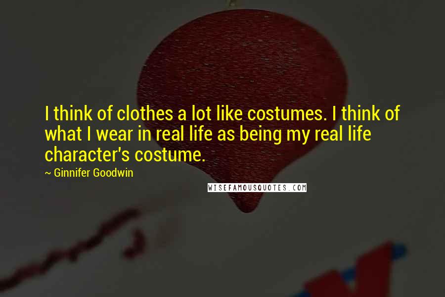 Ginnifer Goodwin Quotes: I think of clothes a lot like costumes. I think of what I wear in real life as being my real life character's costume.