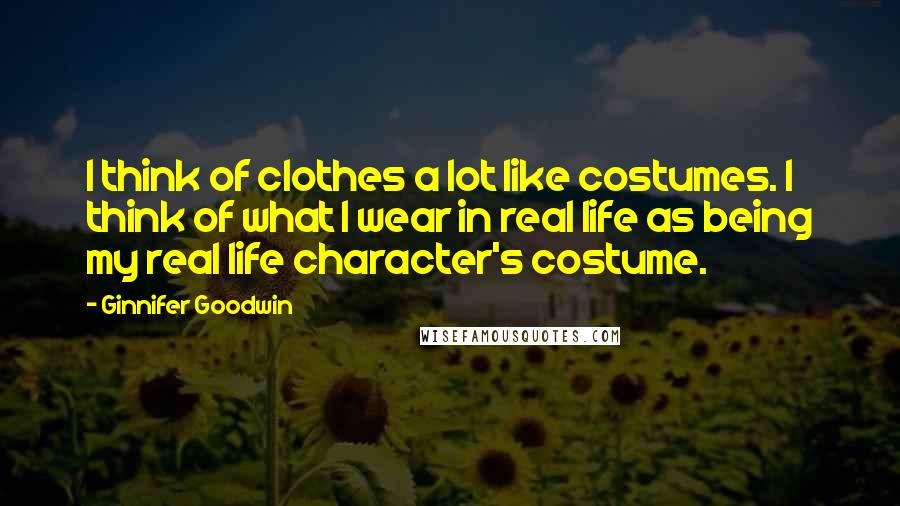 Ginnifer Goodwin Quotes: I think of clothes a lot like costumes. I think of what I wear in real life as being my real life character's costume.