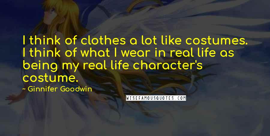 Ginnifer Goodwin Quotes: I think of clothes a lot like costumes. I think of what I wear in real life as being my real life character's costume.