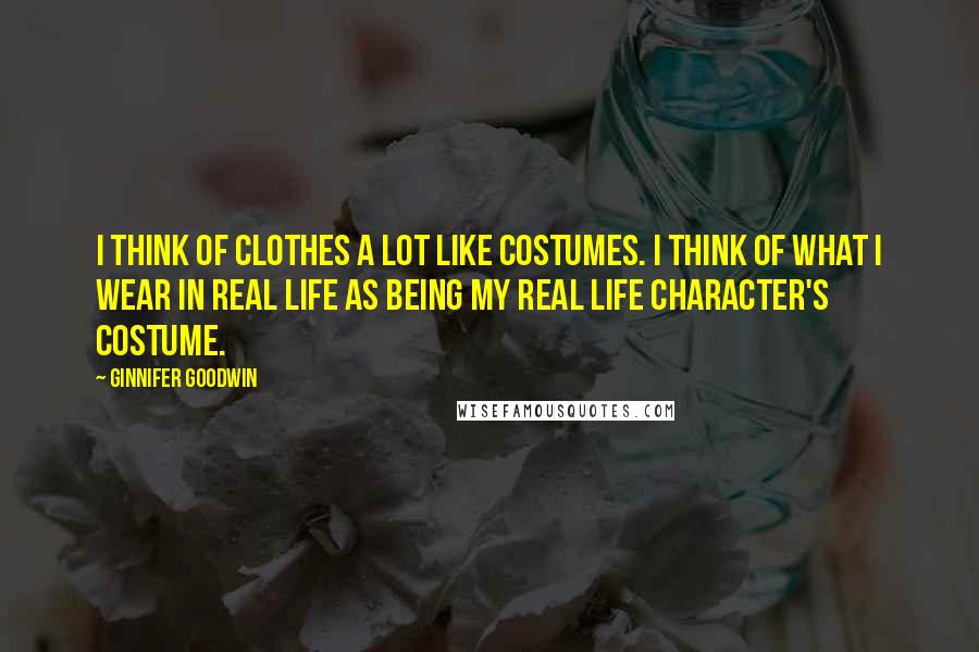 Ginnifer Goodwin Quotes: I think of clothes a lot like costumes. I think of what I wear in real life as being my real life character's costume.