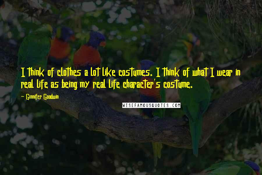 Ginnifer Goodwin Quotes: I think of clothes a lot like costumes. I think of what I wear in real life as being my real life character's costume.