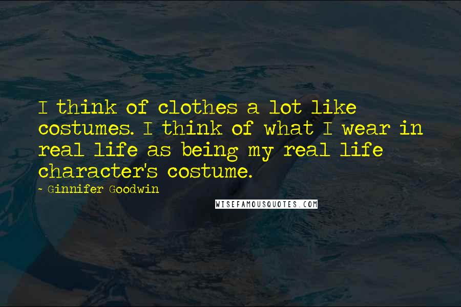 Ginnifer Goodwin Quotes: I think of clothes a lot like costumes. I think of what I wear in real life as being my real life character's costume.