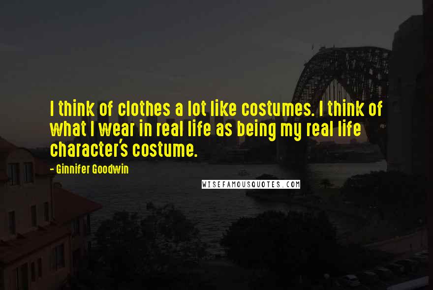 Ginnifer Goodwin Quotes: I think of clothes a lot like costumes. I think of what I wear in real life as being my real life character's costume.