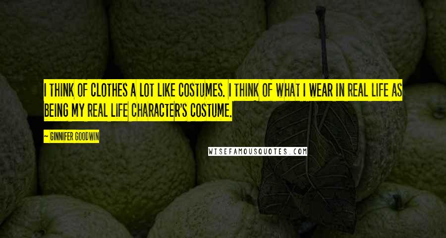 Ginnifer Goodwin Quotes: I think of clothes a lot like costumes. I think of what I wear in real life as being my real life character's costume.