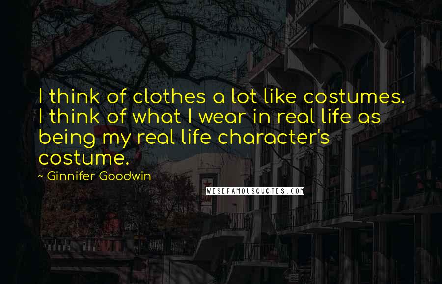 Ginnifer Goodwin Quotes: I think of clothes a lot like costumes. I think of what I wear in real life as being my real life character's costume.