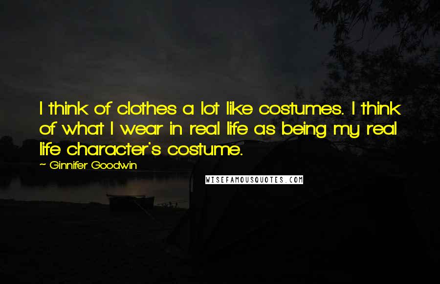 Ginnifer Goodwin Quotes: I think of clothes a lot like costumes. I think of what I wear in real life as being my real life character's costume.