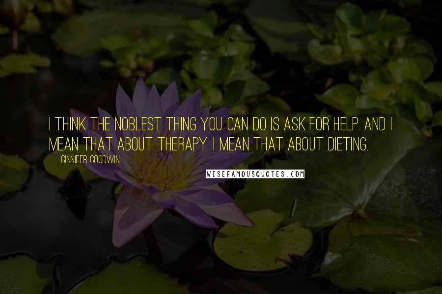 Ginnifer Goodwin Quotes: I think the noblest thing you can do is ask for help. And I mean that about therapy. I mean that about dieting.