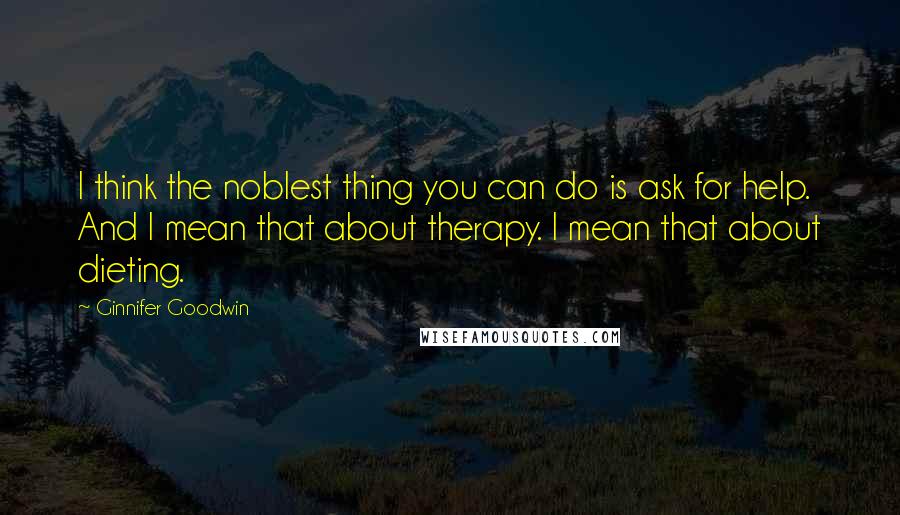 Ginnifer Goodwin Quotes: I think the noblest thing you can do is ask for help. And I mean that about therapy. I mean that about dieting.