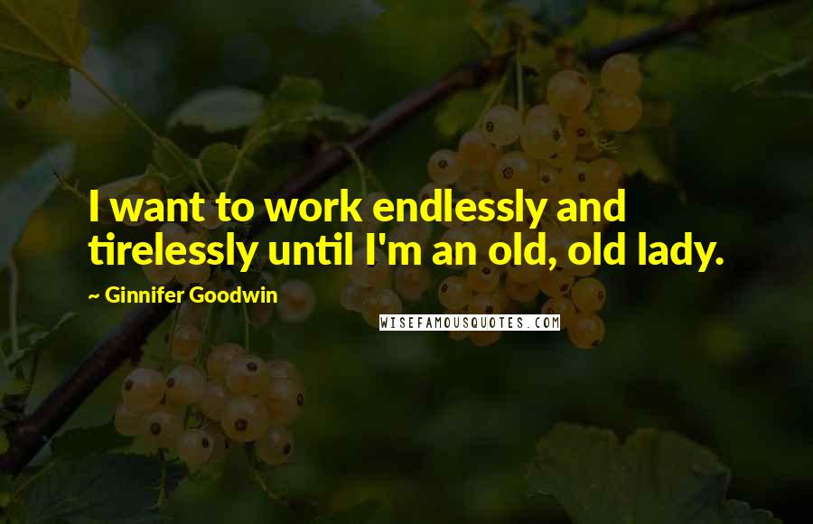 Ginnifer Goodwin Quotes: I want to work endlessly and tirelessly until I'm an old, old lady.