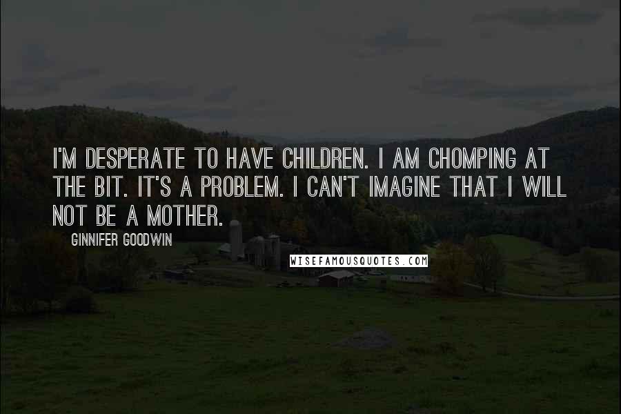 Ginnifer Goodwin Quotes: I'm desperate to have children. I am chomping at the bit. It's a problem. I can't imagine that I will not be a mother.