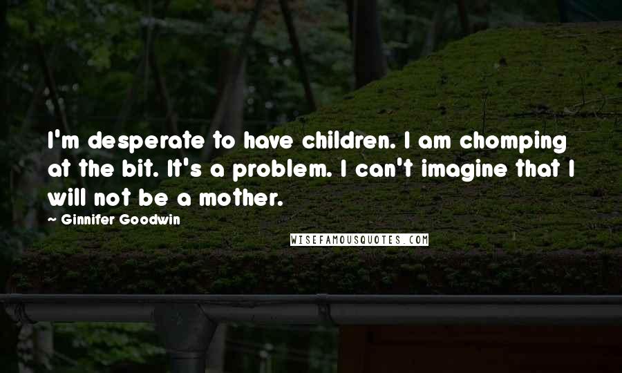 Ginnifer Goodwin Quotes: I'm desperate to have children. I am chomping at the bit. It's a problem. I can't imagine that I will not be a mother.