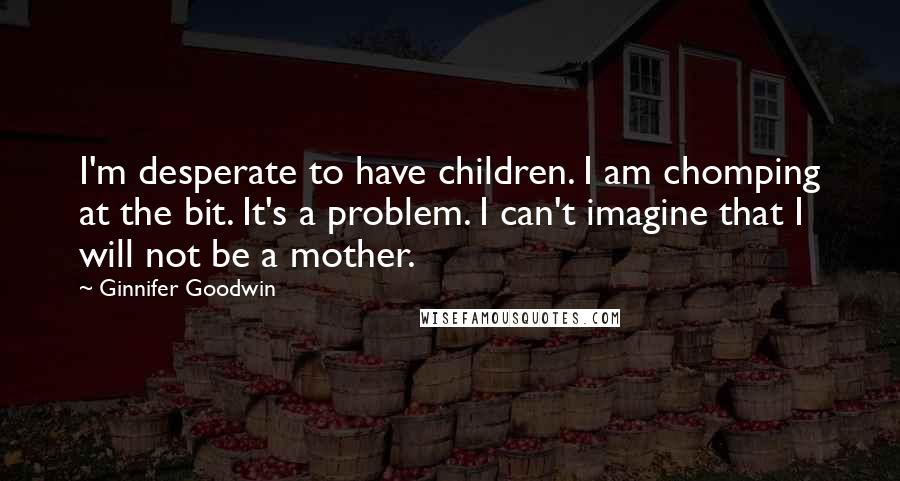 Ginnifer Goodwin Quotes: I'm desperate to have children. I am chomping at the bit. It's a problem. I can't imagine that I will not be a mother.